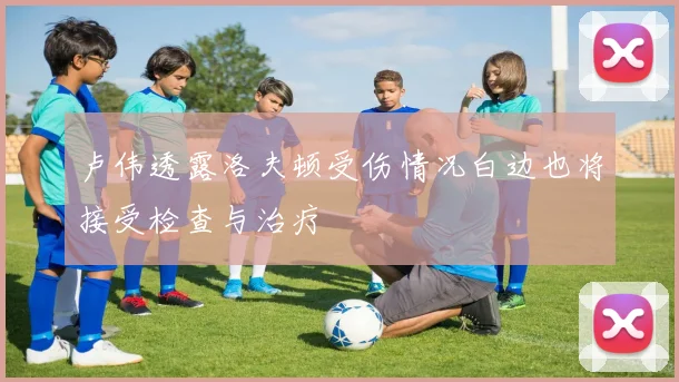 卢伟透露洛夫顿受伤情况白边也将接受检查与治疗