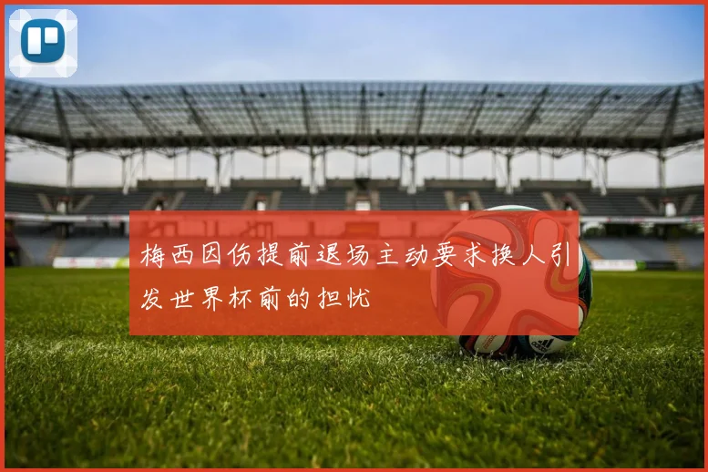 梅西因伤提前退场主动要求换人引发世界杯前的担忧
