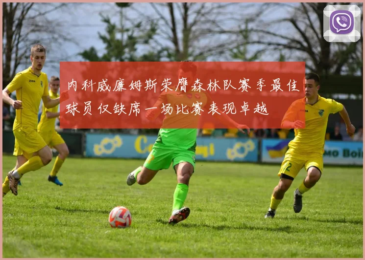 内科威廉姆斯荣膺森林队赛季最佳球员仅缺席一场比赛表现卓越