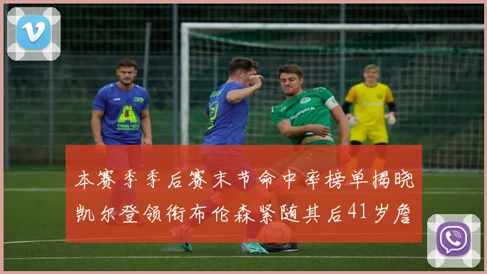 本赛季季后赛末节命中率榜单揭晓凯尔登领衔布伦森紧随其后41岁詹姆斯也在其中