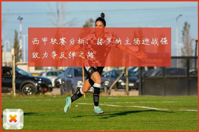 西甲联赛分析：赫罗纳主场迎战强敌力争反弹之路